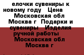 елочки сувениры к новому году › Цена ­ 500 - Московская обл., Москва г. Подарки и сувениры » Изделия ручной работы   . Московская обл.,Москва г.